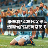 邓迪球队邓迪FC足球队选购维护指南与常见问题解析(图2) 邓迪球队邓迪FC足球队选购维护指南与常见问题解析(图2)